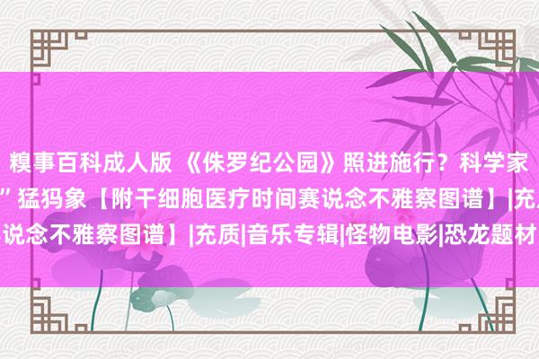 糗事百科成人版 《侏罗纪公园》照进施行？科学家有望2028年前“回生”猛犸象【附干细胞医疗时间赛说念不雅察图谱】|充质|音乐专辑|怪物电影|恐龙题材电影