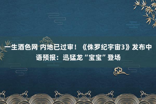 一生酒色网 内地已过审！《侏罗纪宇宙3》发布中语预报：迅猛龙“宝宝”登场