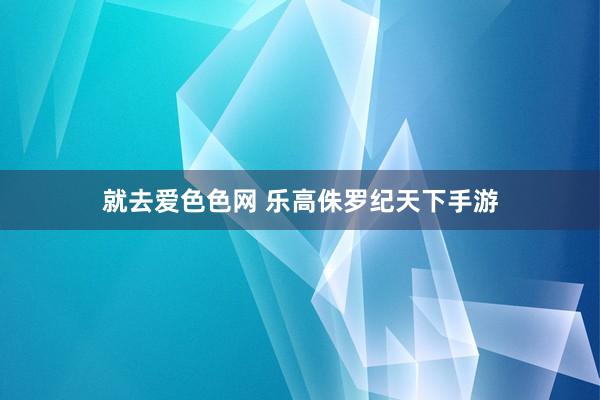 就去爱色色网 乐高侏罗纪天下手游