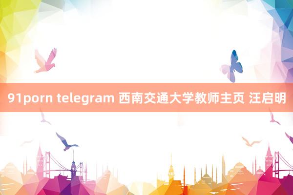 91porn telegram 西南交通大学教师主页 汪启明